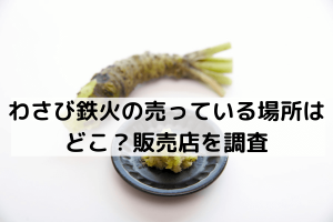 わさび鉄火売っている場所